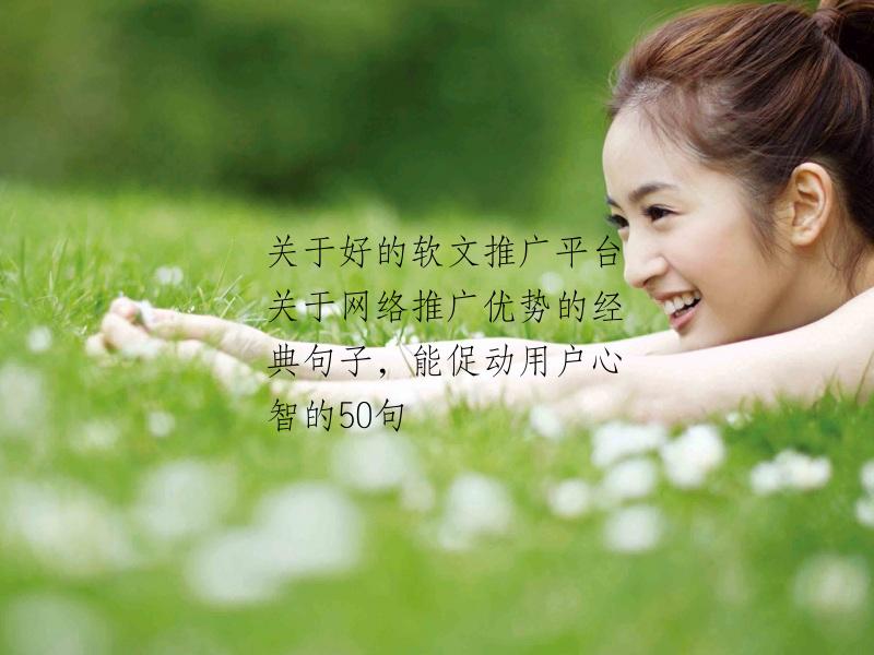 关于好的软文推广平台关于网络推广优势的经典句子，能促动用户心智的50句