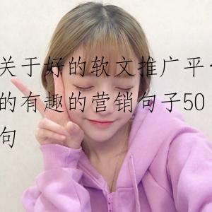 关于好的软文推广平台的有趣的营销句子50句