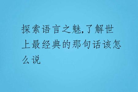 探索语言之魅,了解世上最经典的那句话该怎么说