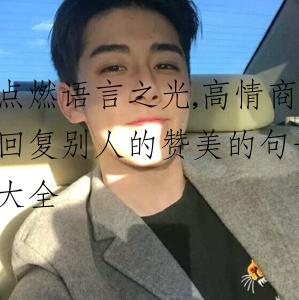 点燃语言之光,高情商回复别人的赞美的句子大全