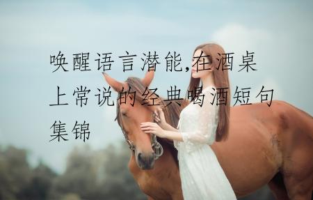 唤醒语言潜能,在酒桌上常说的经典喝酒短句集锦